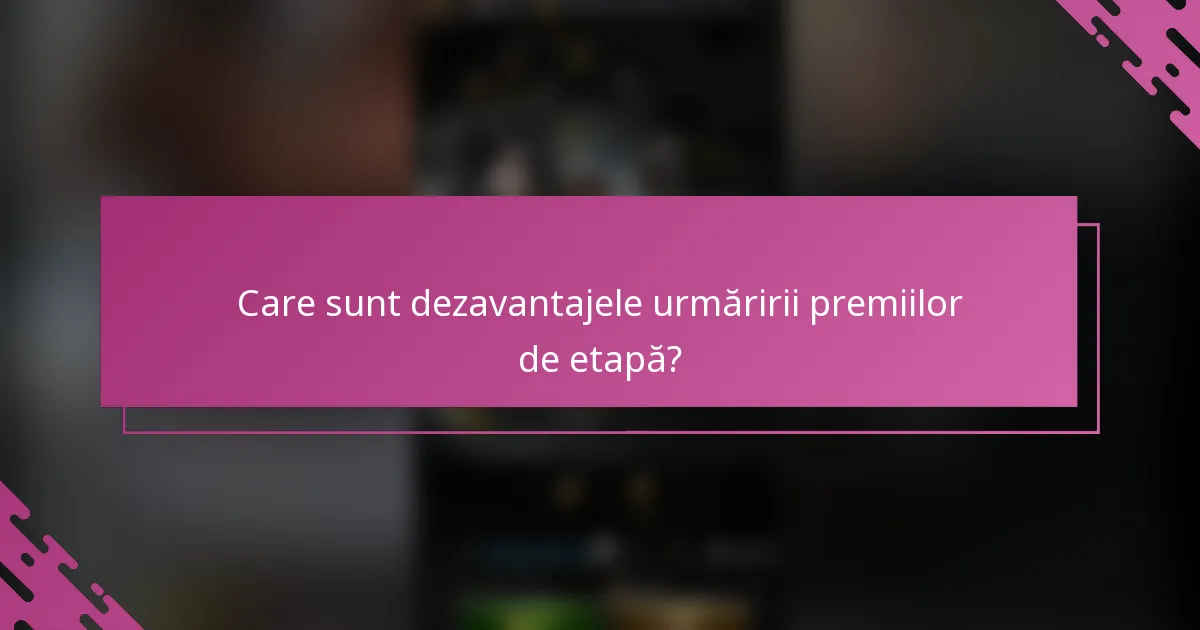 Care sunt dezavantajele urmăririi premiilor de etapă?