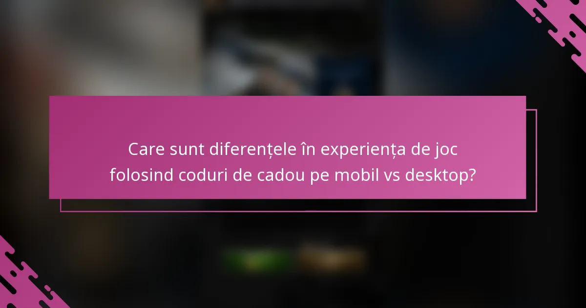 Care sunt diferențele în experiența de joc folosind coduri de cadou pe mobil vs desktop?
