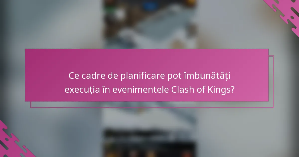 Ce cadre de planificare pot îmbunătăți execuția în evenimentele Clash of Kings?