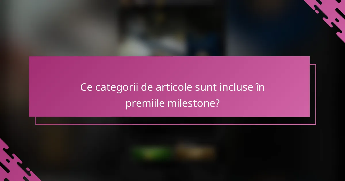 Ce categorii de articole sunt incluse în premiile milestone?