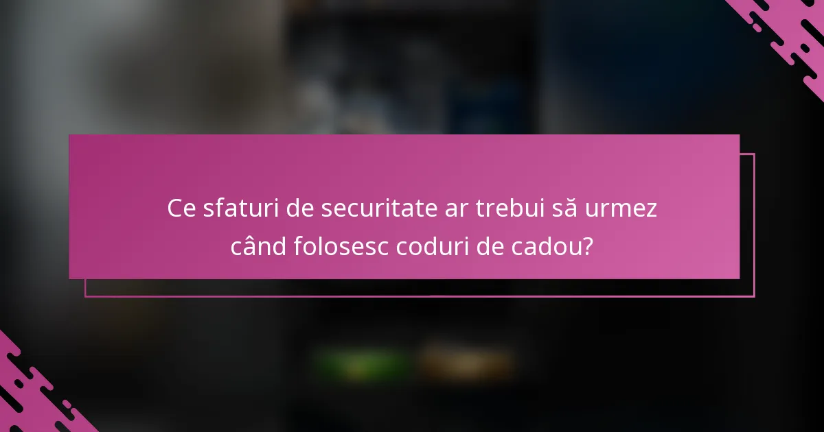Ce sfaturi de securitate ar trebui să urmez când folosesc coduri de cadou?