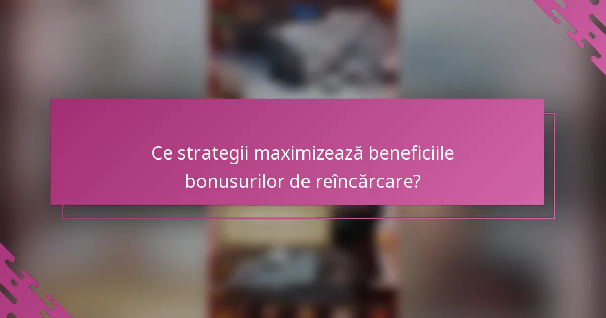 Ce strategii maximizează beneficiile bonusurilor de reîncărcare?