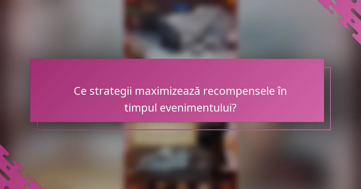 Ce strategii maximizează recompensele în timpul evenimentului?