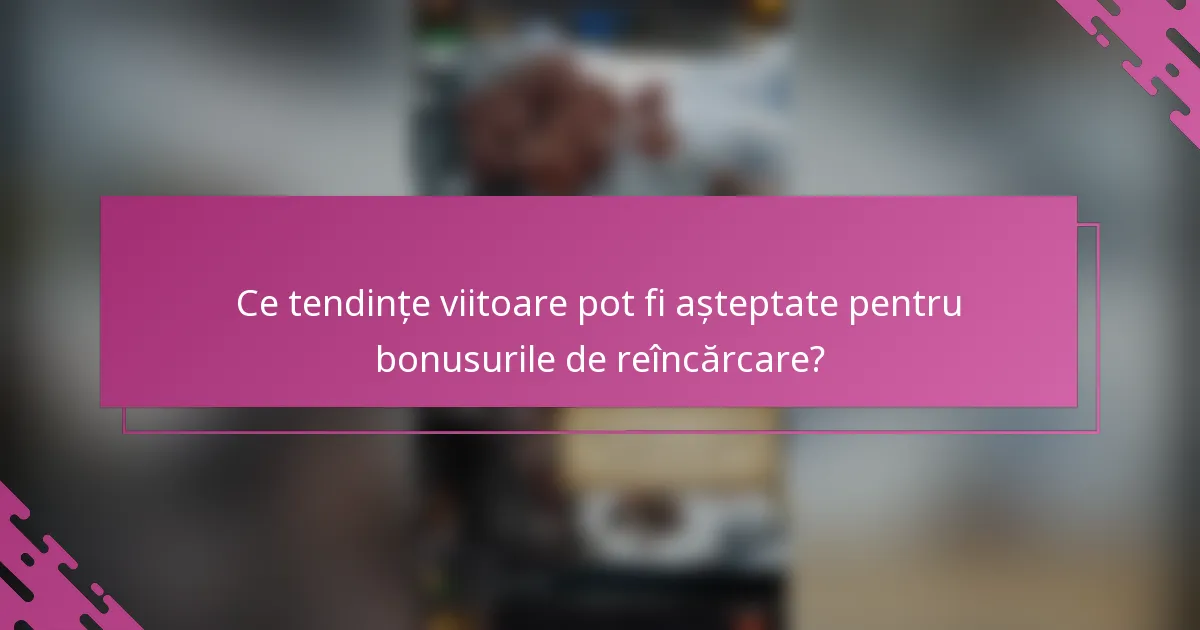 Ce tendințe viitoare pot fi așteptate pentru bonusurile de reîncărcare?