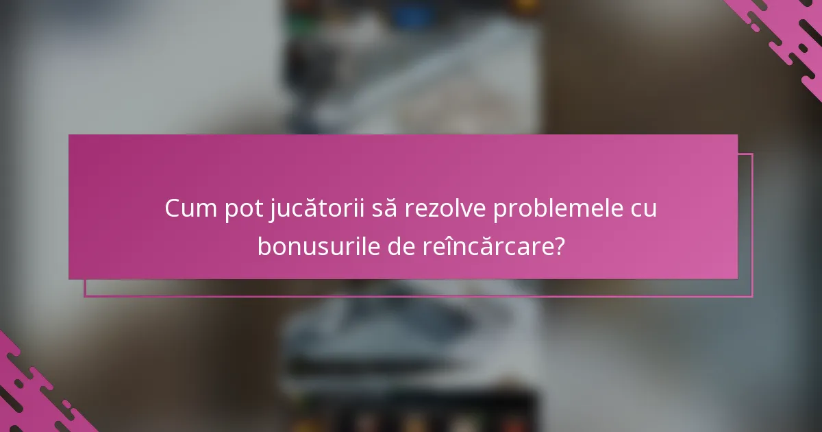 Cum pot jucătorii să rezolve problemele cu bonusurile de reîncărcare?