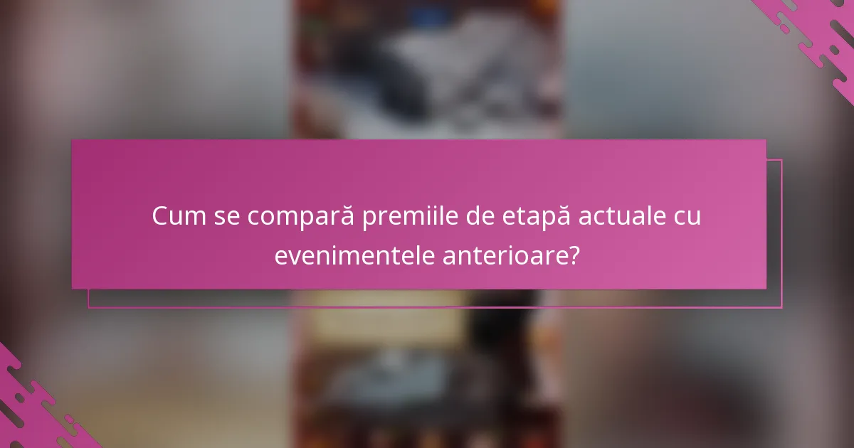 Cum se compară premiile de etapă actuale cu evenimentele anterioare?
