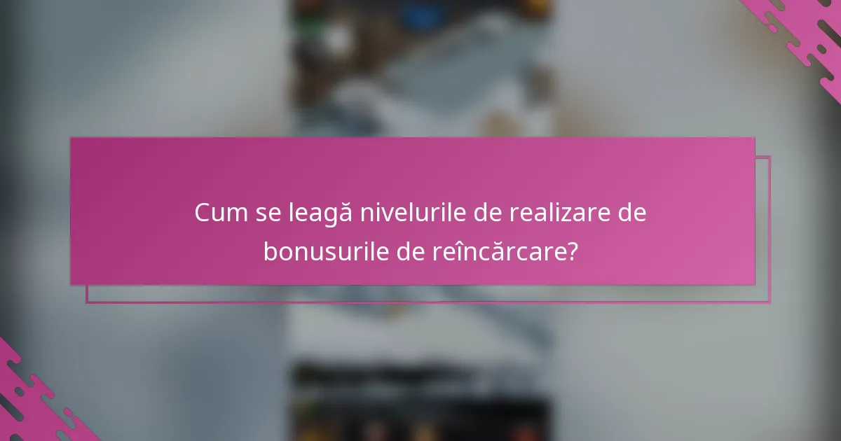 Cum se leagă nivelurile de realizare de bonusurile de reîncărcare?