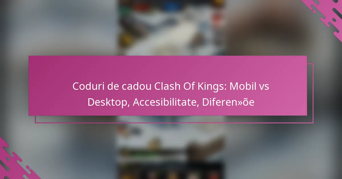 Coduri de cadou Clash Of Kings: Mobil vs Desktop, Accesibilitate, Diferențe